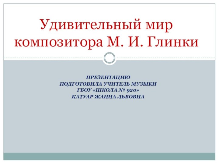 ПРЕЗЕНТАЦИюПОДГОТОВИЛА УЧИТЕЛЬ МУЗЫКИ ГБОУ «ШКОЛА № 920»КАТУАР ЖАННА ЛЬВОВНАУдивительный мир композитора М. И. Глинки