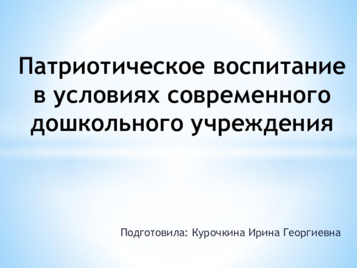 Подготовила: Курочкина Ирина ГеоргиевнаПатриотическое воспитание в условиях современного дошкольного учреждения