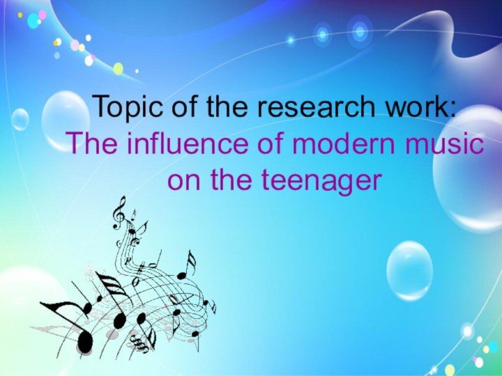 Topic of the research work:  The influence of modern music  on the teenager