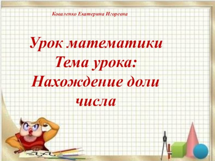 Урок математикиТема урока:Нахождение доли числаКоваленко Екатерина Игоревна