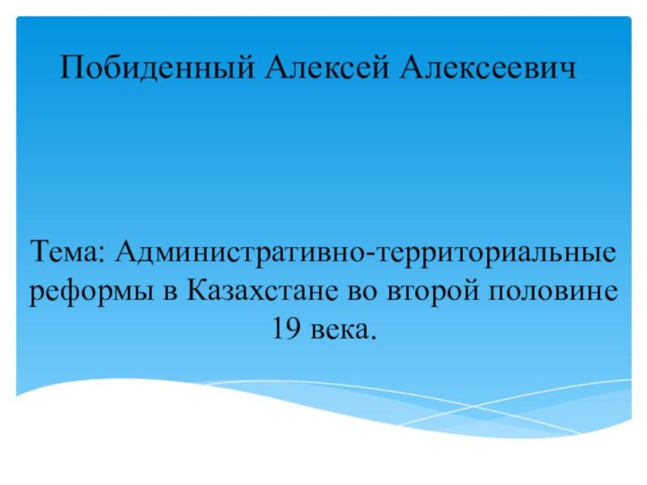 Побиденный Алексей АлексеевичТема: Административно-территориальные реформы в Казахстане во второй половине 19 века.