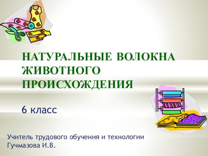 НАТУРАЛЬНЫЕ ВОЛОКНА ЖИВОТНОГО ПРОИСХОЖДЕНИЯУчитель трудового обучения и технологииГучмазова И.В.6 класс