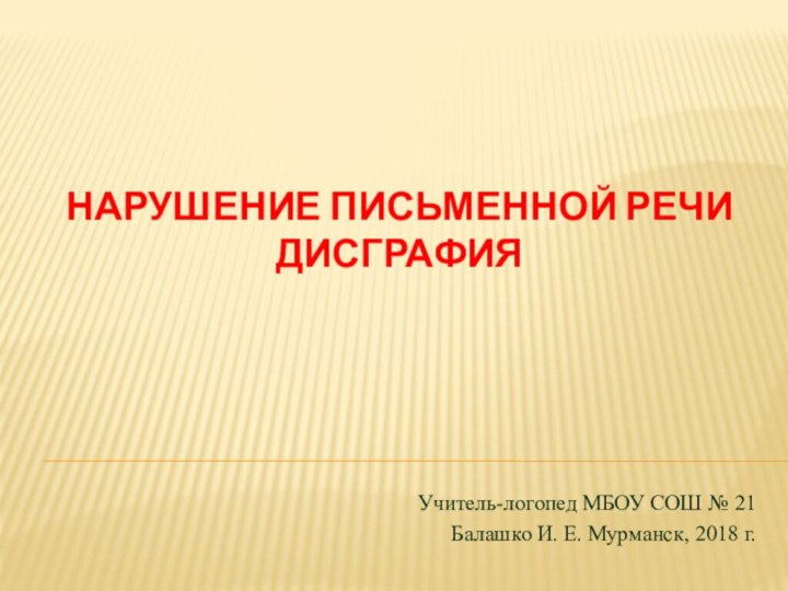 Учитель-логопед МБОУ СОШ № 21 Балашко И. Е. Мурманск, 2018 г.Нарушение письменной речи дисграфия