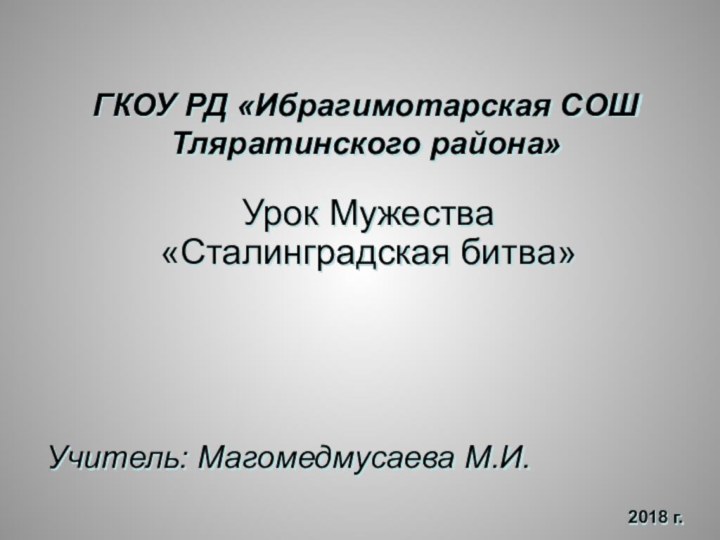 ГКОУ РД «Ибрагимотарская СОШ Тляратинского района»Урок Мужества «Сталинградская битва»Учитель: Магомедмусаева М.И.2018 г.