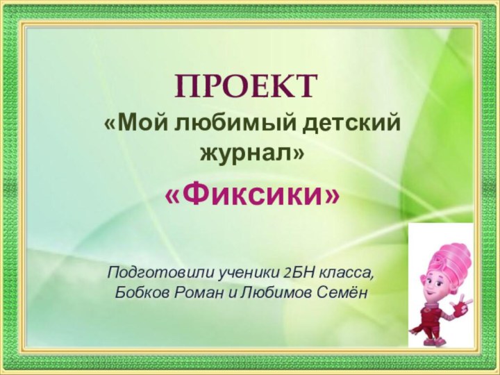 ПРОЕКТ«Мой любимый детский журнал»«Фиксики»Подготовили ученики 2БН класса, Бобков Роман и Любимов Семён