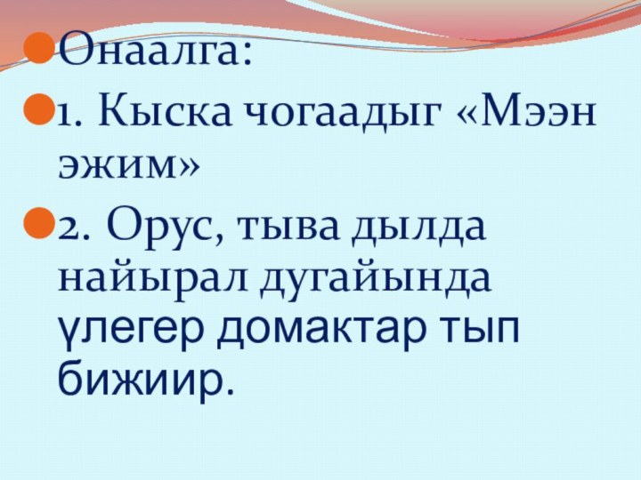 Онаалга:1. Кыска чогаадыг «Мээн эжим»2. Орус, тыва дылда найырал дугайында үлегер домактар тып бижиир.