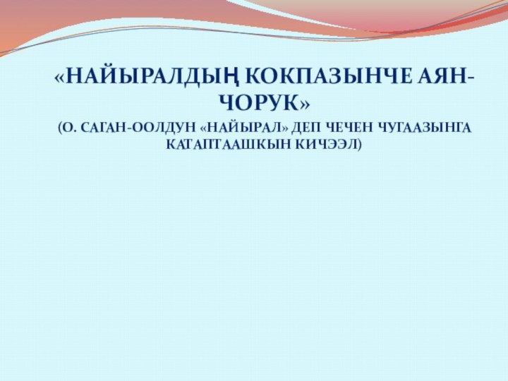 «Найыралдың кокпазынче аян-чорук»(О. Саган-оолдун «Найырал» деп чечен чугаазынга катаптаашкын кичээл)