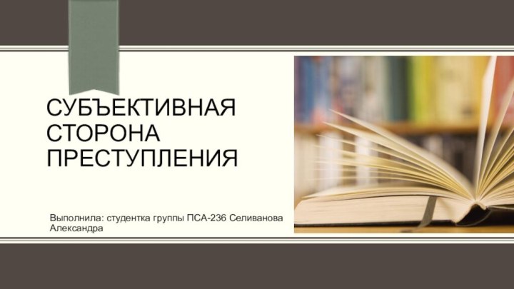 Субъективная сторона преступленияВыполнила: студентка группы ПСА-236 Селиванова Александра