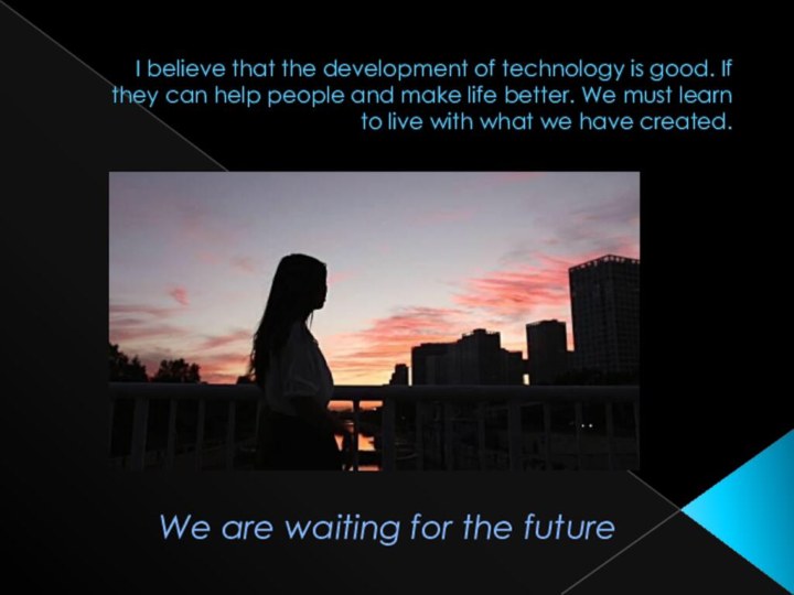 I believe that the development of technology is good. If they can