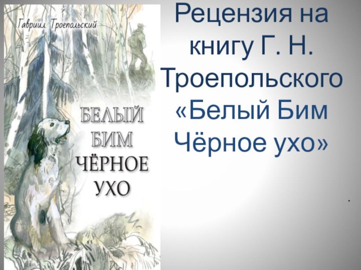 Рецензия на книгу Г. Н. Троепольского «Белый Бим Чёрное ухо» .