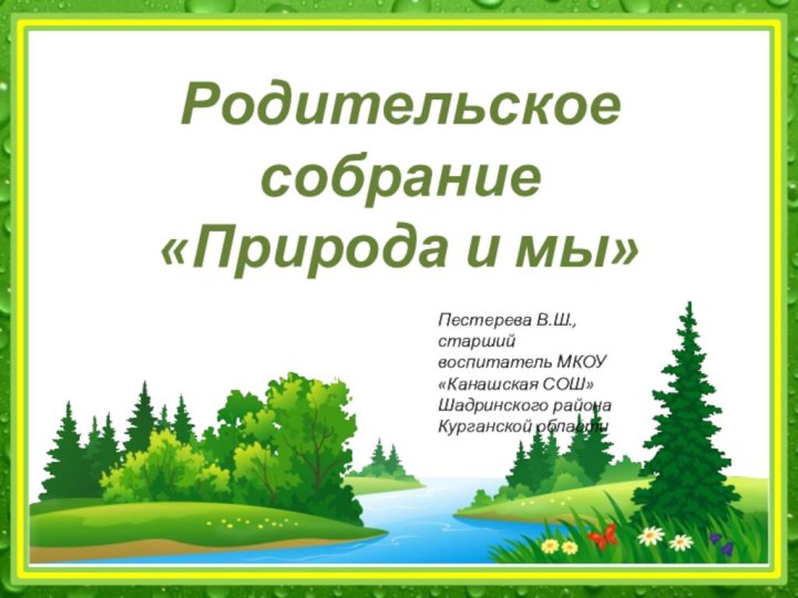 Пестерева В.Ш., старший воспитатель МКОУ «Канашская СОШ» Шадринского района Курганской областиРодительское собрание «Природа и мы»