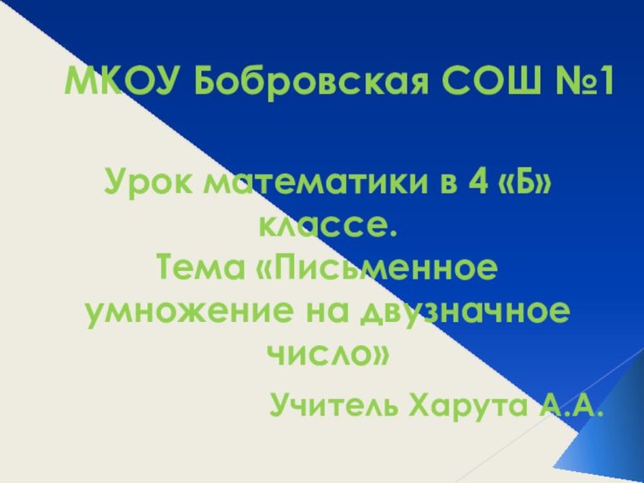 МКОУ Бобровская СОШ №1Урок математики в 4 «Б» классе.Тема «Письменное умножение на двузначное число»Учитель Харута А.А.