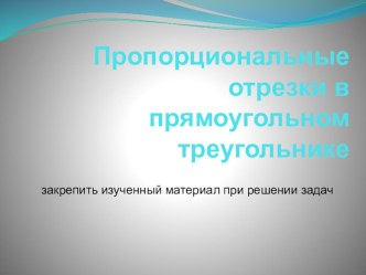 Презентация по геометрии  Пропорциональные отрезки в прямоугольном треугольнике