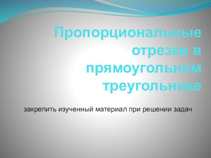 Пропорциональные отрезки в прямоугольном треугольнике  закрепить изученный материал при решении задач