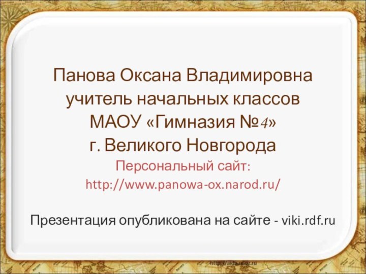 Панова Оксана Владимировнаучитель начальных классов МАОУ «Гимназия №4»г. Великого НовгородаПерсональный сайт:http://www.panowa-ox.narod.ru/Презентация опубликована на сайте - viki.rdf.ru