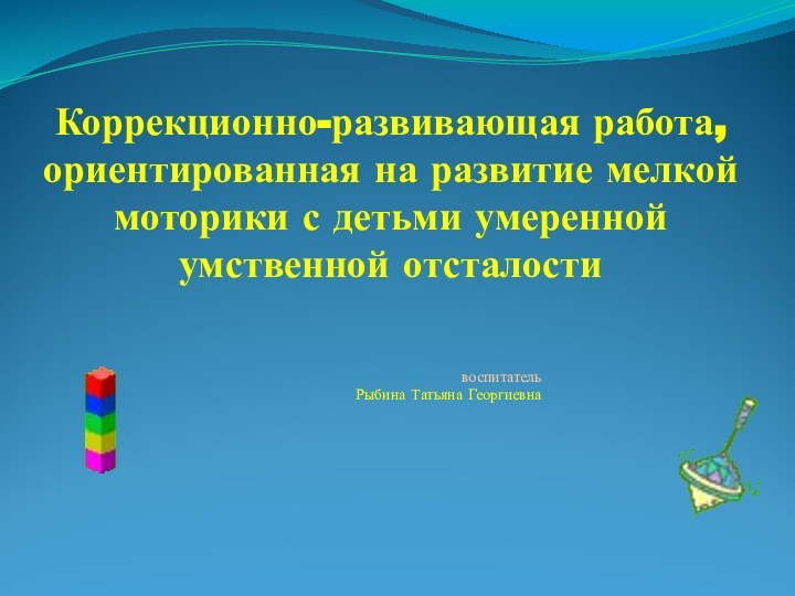 Коррекционно-развивающая работа, ориентированная на развитие мелкой моторики с детьми умеренной умственной отсталости воспитательРыбина Татьяна Георгиевна