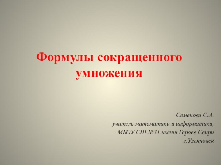 Семенова С.А.учитель математики и информатики,МБОУ СШ №31 имени Героев Свириг.УльяновскФормулы сокращенного умножения