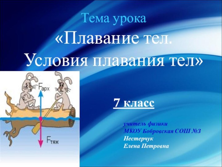 Тема урока«Плавание тел. Условия плавания тел»7 классучитель физикиМКОУ Бобровская СОШ №3Нестерчук Елена Петровна