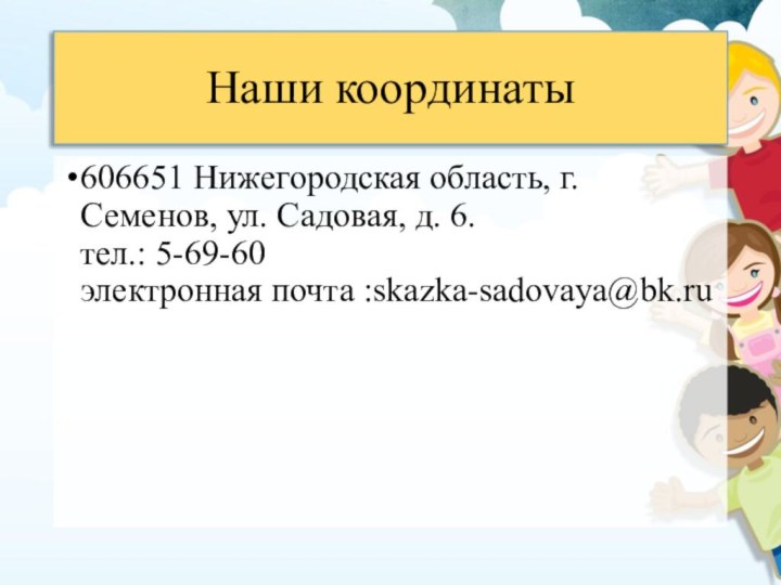 Наши координаты606651 Нижегородская область, г. Семенов, ул. Садовая, д. 6. тел.: 5-69-60 электронная почта :skazka-sadovaya@bk.ru