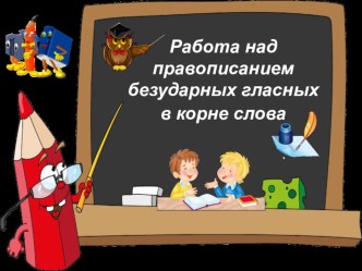 Работа над правописанием безударных гласных в корне слова