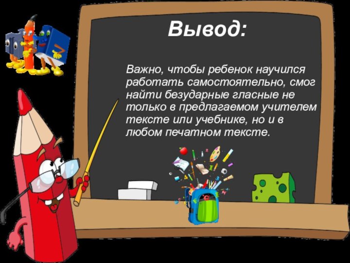 Вывод:Важно, чтобы ребенок научился работать самостоятельно, смог найти безударные гласные не только