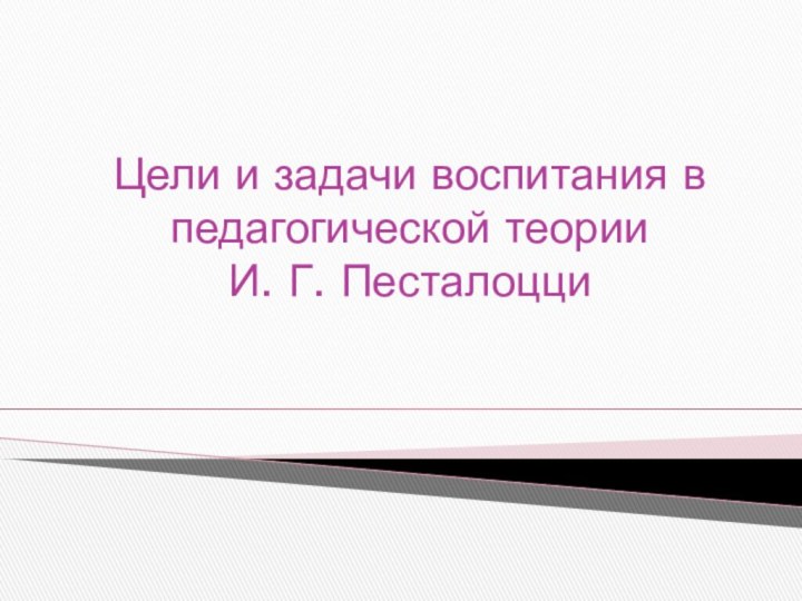 Цели и задачи воспитания в педагогической теории  И. Г. Песталоцци