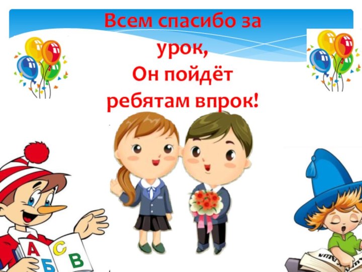 Всем спасибо за урок,Он пойдёт ребятам впрок!