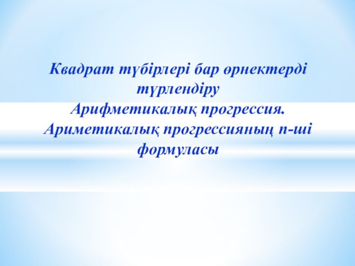 Квадрат түбірлері бар өрнектерді түрлендіру Арифметикалық прогрессия. Ариметикалық прогрессияның n-ші формуласы