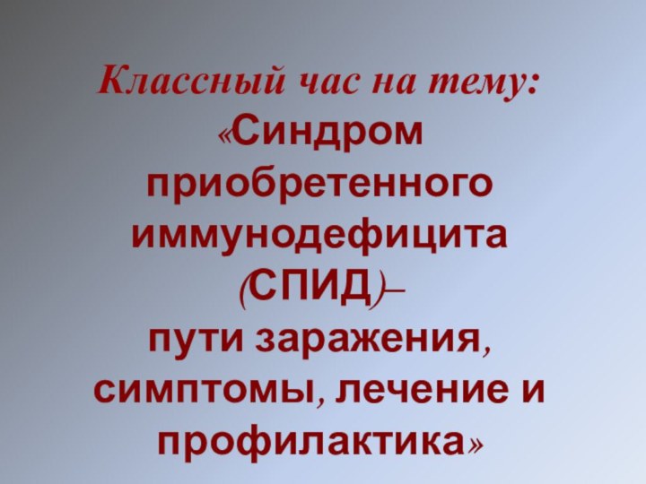 Классный час на тему:«Синдром приобретенного иммунодефицита (СПИД)– пути заражения, симптомы, лечение и профилактика»