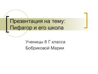 Презентация по теме Пифагор и его школа ученицы 8 класса Бобриковой Марии