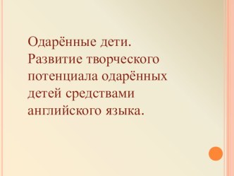 Одаренные дети.Развитие творческого потенциала одаренных детей средствами английского языка.