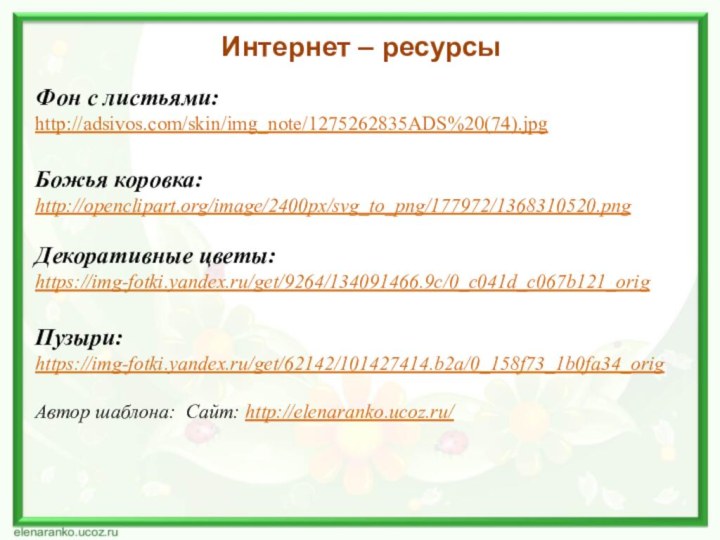 Интернет – ресурсыФон с листьями:http://adsivos.com/skin/img_note/1275262835ADS%20(74).jpg Божья коровка:http://openclipart.org/image/2400px/svg_to_png/177972/1368310520.png Декоративные цветы:https://img-fotki.yandex.ru/get/9264/134091466.9c/0_c041d_c067b121_orig Пузыри:https://img-fotki.yandex.ru/get/62142/101427414.b2a/0_158f73_1b0fa34_origАвтор шаблона: Сайт: http://elenaranko.ucoz.ru/