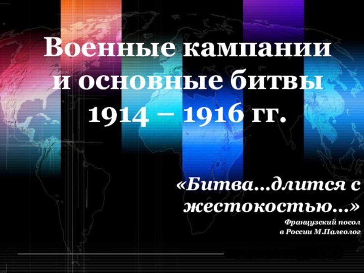 Военные кампании и основные битвы 1914 – 1916 гг.«Битва…длится с жестокостью…»Французский посол в России М.Палеолог