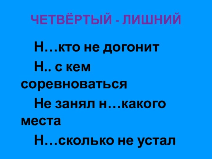 ЧЕТВЁРТЫЙ - ЛИШНИЙ		Н…кто не догонит		Н.. с кем соревноваться		Не занял н…какого места		Н…сколько не устал