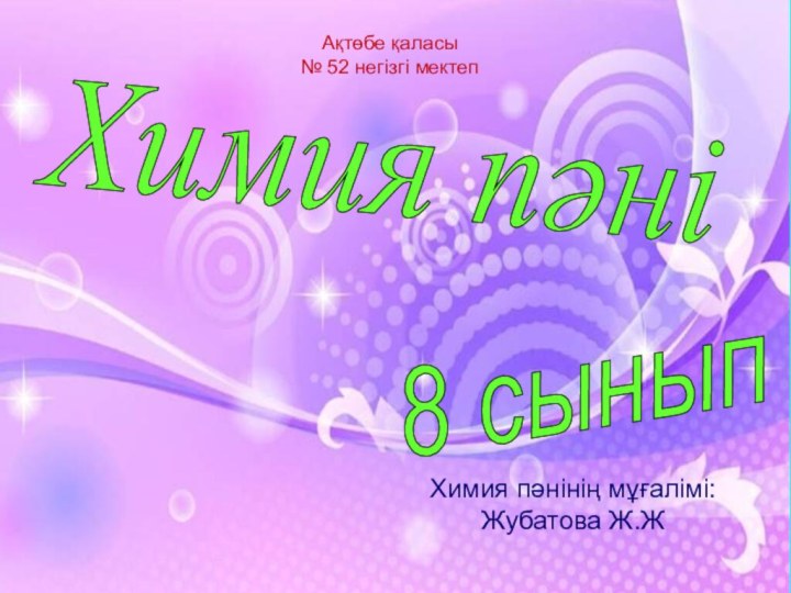 Химия пәні 8 сынып Ақтөбе қаласы  № 52 негізгі мектепХимия пәнінің мұғалімі: Жубатова Ж.Ж