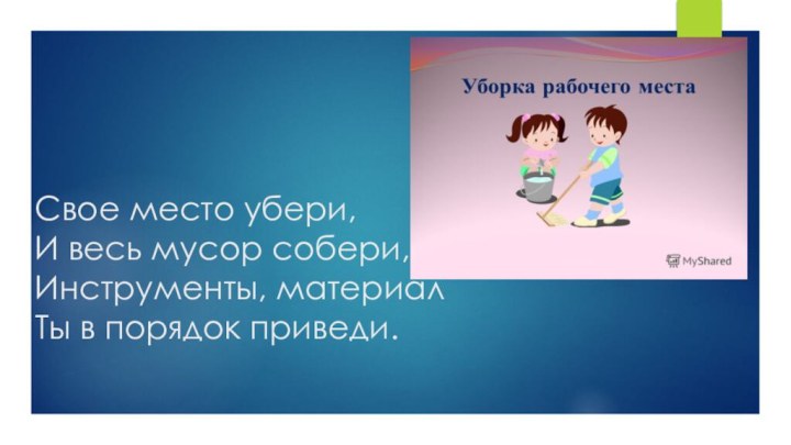 Свое место убери, И весь мусор собери, Инструменты, материал Ты в порядок приведи.