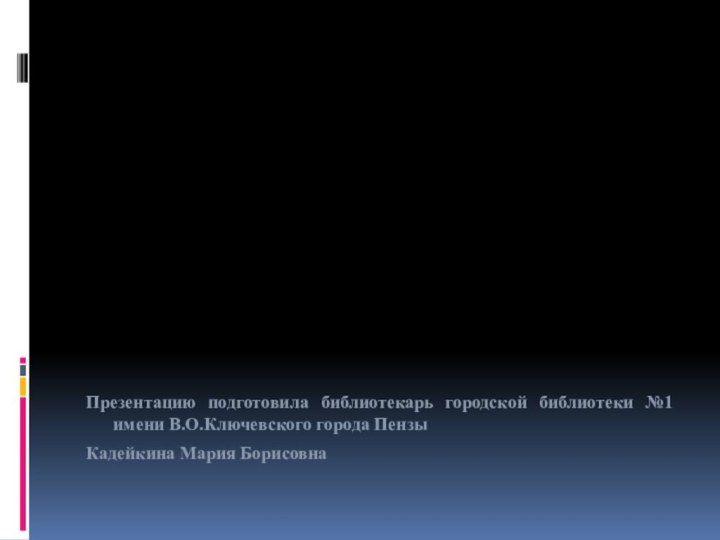 Презентацию подготовила библиотекарь городской библиотеки №1 имени В.О.Ключевского города ПензыКадейкина Мария Борисовна