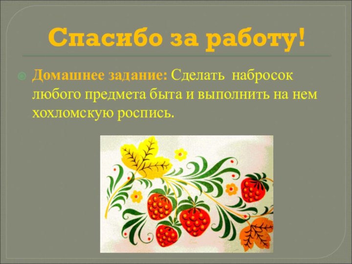 Спасибо за работу!Домашнее задание: Сделать набросок любого предмета быта и выполнить на нем хохломскую роспись.