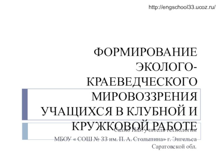 ФОРМИРОВАНИЕ ЭКОЛОГО-КРАЕВЕДЧЕСКОГО МИРОВОЗЗРЕНИЯ УЧАЩИХСЯ В КЛУБНОЙ И КРУЖКОВОЙ РАБОТЕhttp://engschool33.ucoz.ru/Сахно И.В. учитель технологии