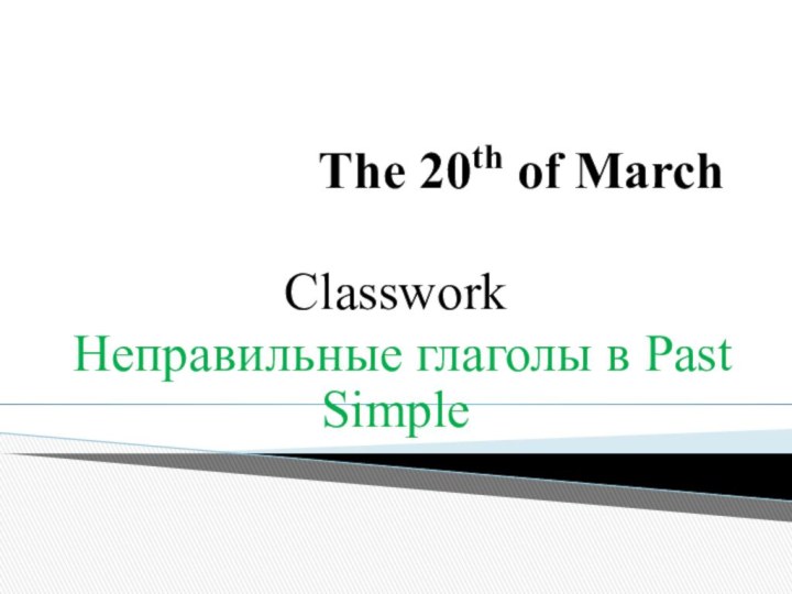 The 20th of MarchClassworkНеправильные глаголы в Past Simple