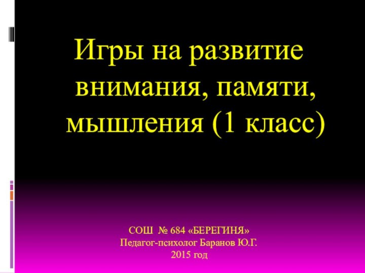 Игры на развитие внимания, памяти, мышления (1 класс)СОШ № 684 «БЕРЕГИНЯ»Педагог-психолог Баранов Ю.Г.2015 год