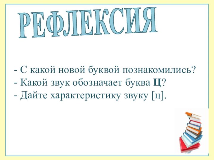 РЕФЛЕКСИЯ- С какой новой буквой познакомились?- Какой звук обозначает буква Ц? - Дайте характеристику звуку [ц].