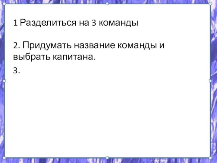 1 Разделиться на 3 команды 2. Придумать название команды и выбрать капитана.3.