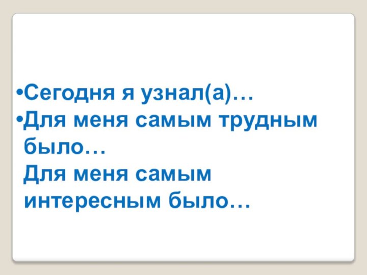 Сегодня я узнал(а)…Для меня самым трудным было…Для меня самым интересным было…