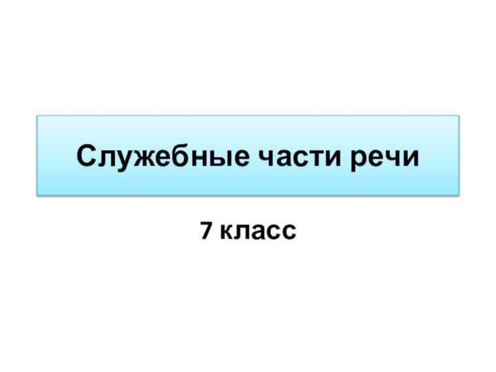 Служебные части речи7 класс