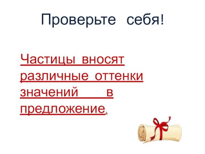 Проверьте  себя!  Частицы вносят различные оттенки   значений