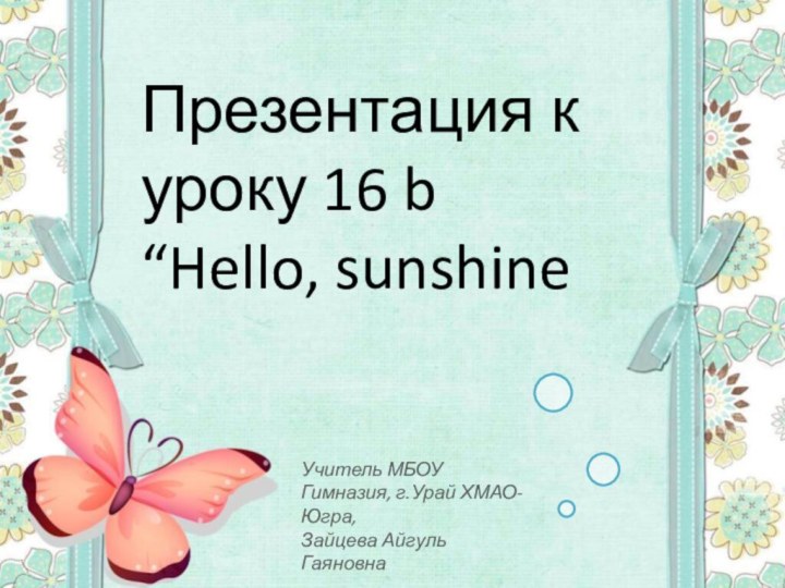 Презентация к уроку 16 b “Hello, sunshineУчитель МБОУ Гимназия, г.Урай ХМАО-Югра,Зайцева Айгуль Гаяновна