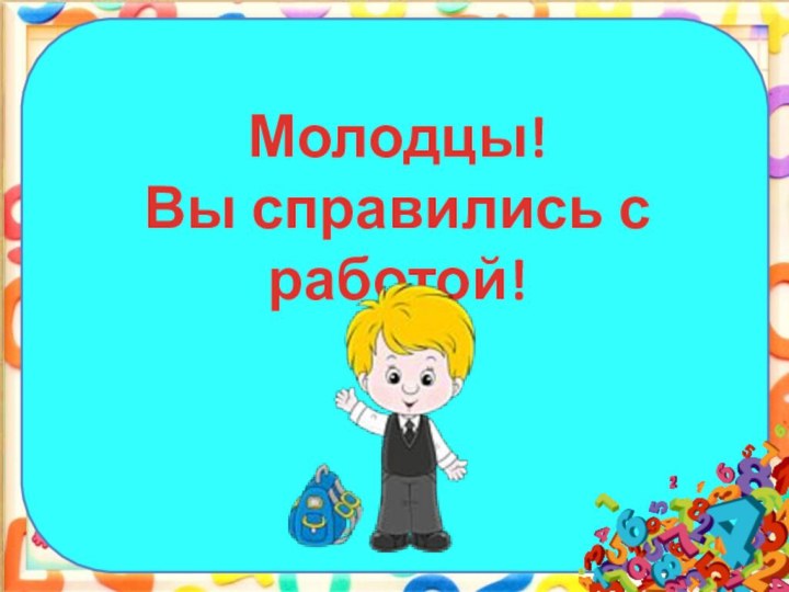 Молодцы!Вы справились с работой!