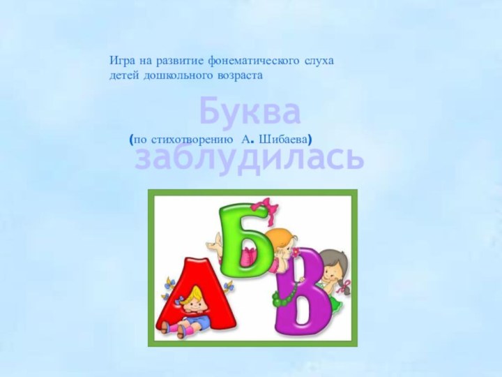 Буква заблудилась(по стихотворению А. Шибаева)Игра на развитие фонематического слухадетей дошкольного возраста