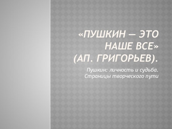 «Пушкин — это наше все» (Ап. Григорьев). Пушкин: личность и судьба. Страницы творческого пути